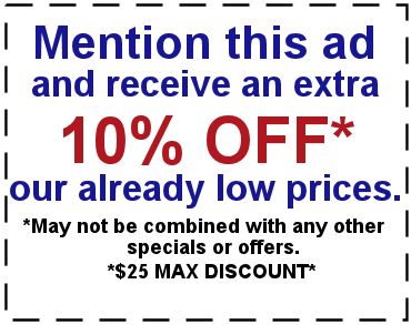 Mention this ad and receive an extra 10% off* our already low prices. *May not be combined with any other specials or offers *$25 max discount*
